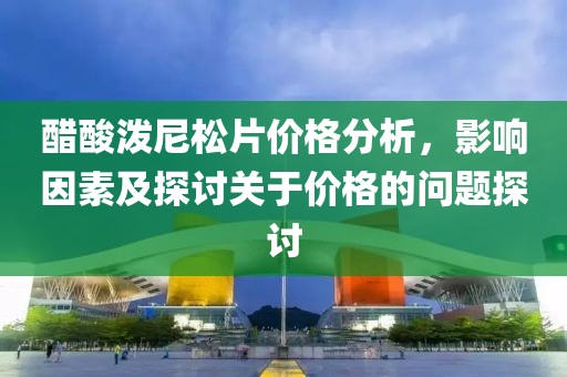醋酸泼尼松片价格分析，影响因素及探讨关于价格的问题探讨