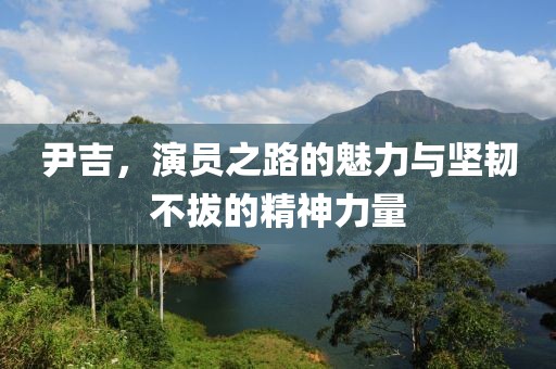 尹吉，演员之路的魅力与坚韧不拔的精神力量