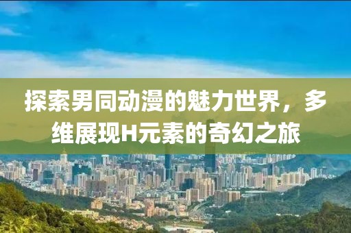 探索男同动漫的魅力世界，多维展现H元素的奇幻之旅