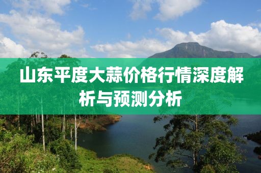 山东平度大蒜价格行情深度解析与预测分析