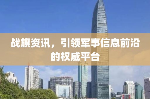 战旗资讯，引领军事信息前沿的权威平台