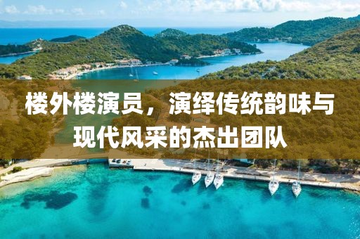 楼外楼演员，演绎传统韵味与现代风采的杰出团队