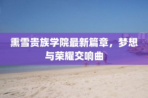 熏雪贵族学院最新篇章，梦想与荣耀交响曲