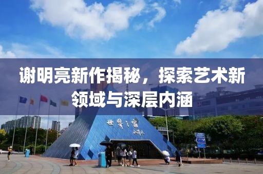 谢明亮新作揭秘，探索艺术新领域与深层内涵