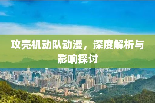 攻壳机动队动漫，深度解析与影响探讨