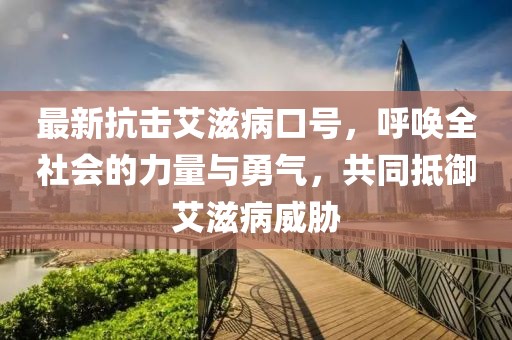 最新抗击艾滋病口号，呼唤全社会的力量与勇气，共同抵御艾滋病威胁