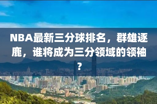 NBA最新三分球排名，群雄逐鹿，谁将成为三分领域的领袖？