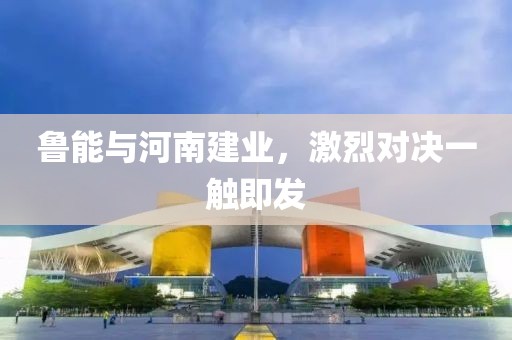 鲁能与河南建业，激烈对决一触即发