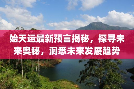 始天运最新预言揭秘，探寻未来奥秘，洞悉未来发展趋势