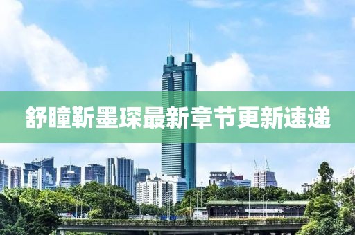 舒瞳靳墨琛最新章节更新速递