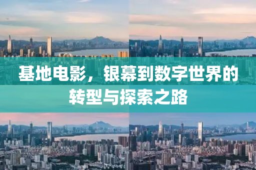 基地电影，银幕到数字世界的转型与探索之路