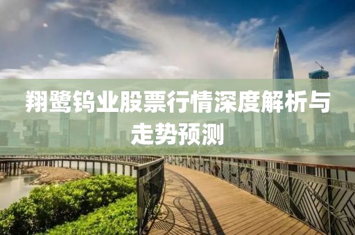 翔鹭钨业股票行情深度解析与走势预测