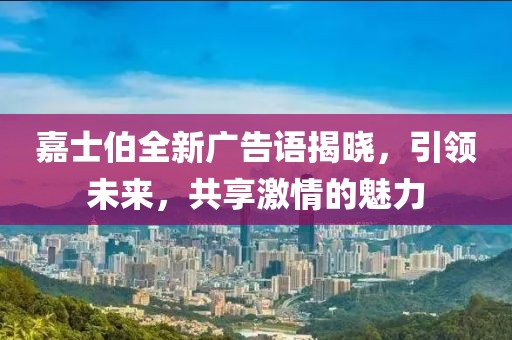 嘉士伯全新广告语揭晓，引领未来，共享激情的魅力