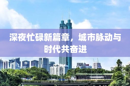 深夜忙碌新篇章，城市脉动与时代共奋进