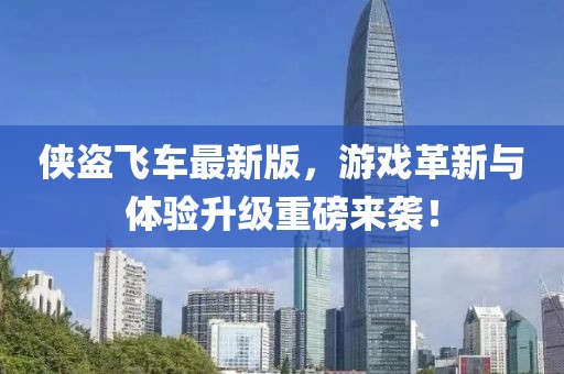 侠盗飞车最新版，游戏革新与体验升级重磅来袭！