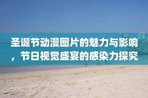 圣诞节动漫图片的魅力与影响，节日视觉盛宴的感染力探究