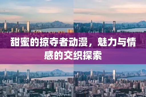 甜蜜的掠夺者动漫，魅力与情感的交织探索