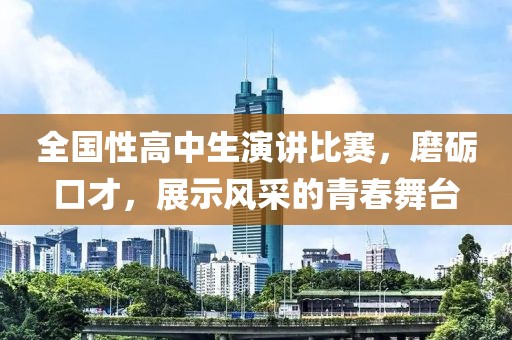 全国性高中生演讲比赛，磨砺口才，展示风采的青春舞台