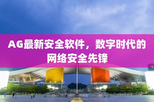 AG最新安全软件，数字时代的网络安全先锋