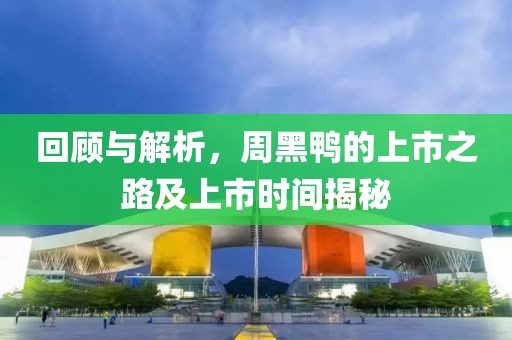 回顾与解析，周黑鸭的上市之路及上市时间揭秘