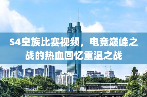 S4皇族比赛视频，电竞巅峰之战的热血回忆重温之战