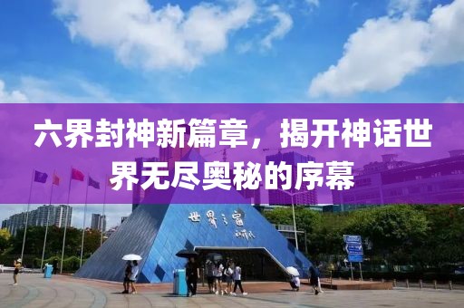 六界封神新篇章，揭开神话世界无尽奥秘的序幕