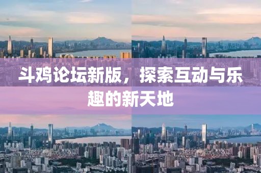 斗鸡论坛新版，探索互动与乐趣的新天地