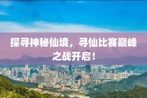 探寻神秘仙境，寻仙比赛巅峰之战开启！