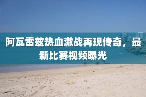 阿瓦雷兹热血激战再现传奇，最新比赛视频曝光