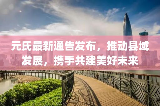 元氏最新通告发布，推动县域发展，携手共建美好未来