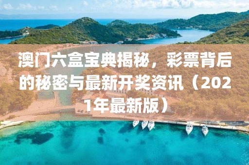 澳门六盒宝典揭秘，彩票背后的秘密与最新开奖资讯（2021年最新版）