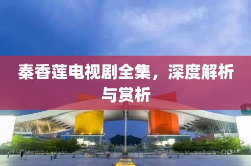 秦香莲电视剧全集，深度解析与赏析