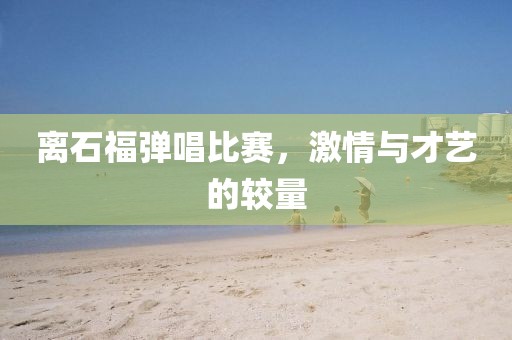 离石福弹唱比赛，激情与才艺的较量