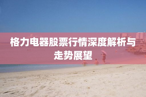 格力电器股票行情深度解析与走势展望