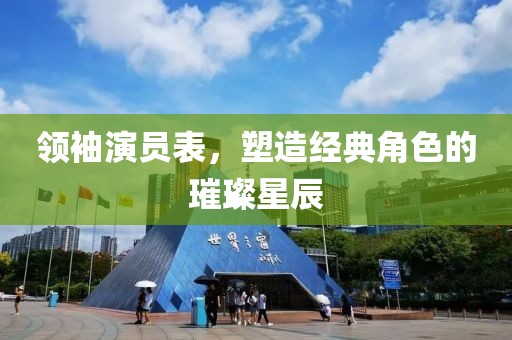 领袖演员表，塑造经典角色的璀璨星辰