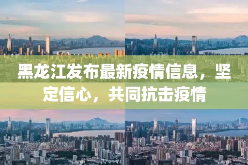 黑龙江发布最新疫情信息，坚定信心，共同抗击疫情