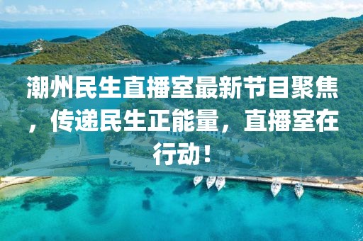 潮州民生直播室最新节目聚焦，传递民生正能量，直播室在行动！