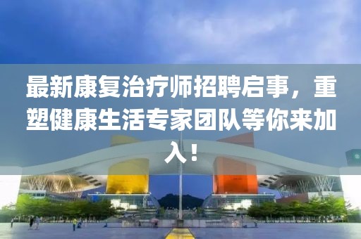 最新康复治疗师招聘启事，重塑健康生活专家团队等你来加入！