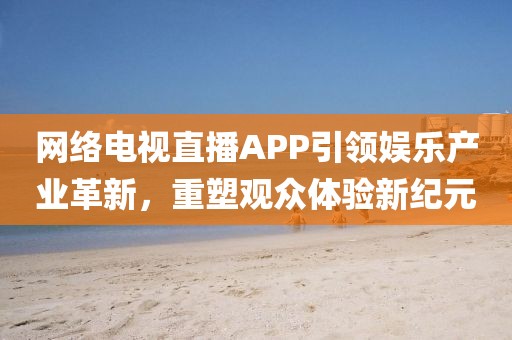 网络电视直播APP引领娱乐产业革新，重塑观众体验新纪元