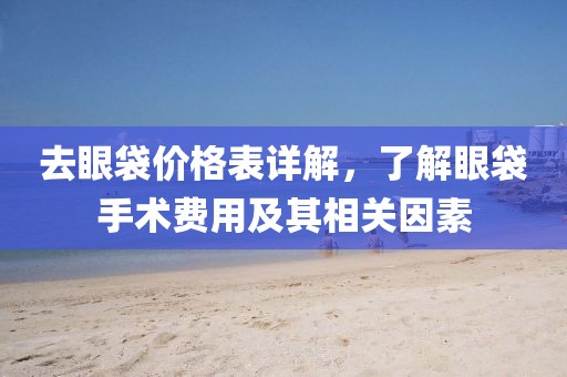 去眼袋价格表详解，了解眼袋手术费用及其相关因素