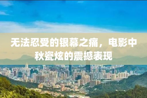 无法忍受的银幕之痛，电影中秋瓷炫的震撼表现