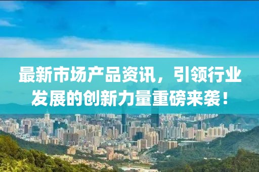 最新市场产品资讯，引领行业发展的创新力量重磅来袭！