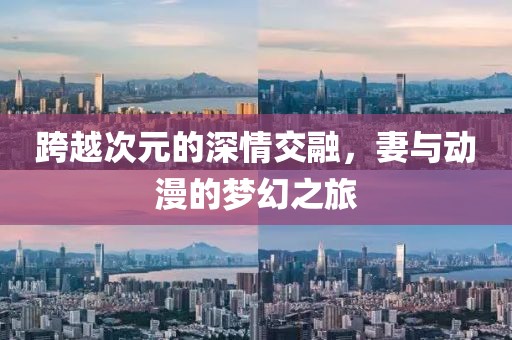 跨越次元的深情交融，妻与动漫的梦幻之旅