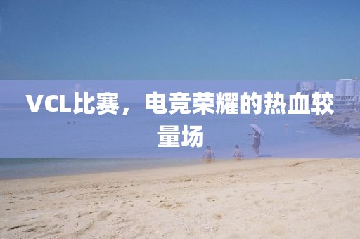 VCL比赛，电竞荣耀的热血较量场