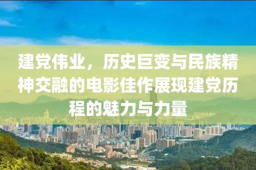建党伟业，历史巨变与民族精神交融的电影佳作展现建党历程的魅力与力量