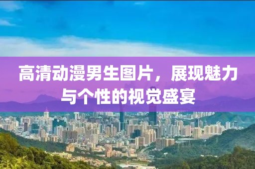 高清动漫男生图片，展现魅力与个性的视觉盛宴