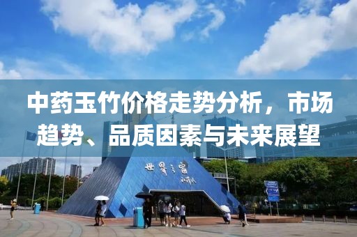 中药玉竹价格走势分析，市场趋势、品质因素与未来展望