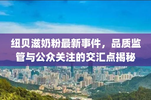 纽贝滋奶粉最新事件，品质监管与公众关注的交汇点揭秘