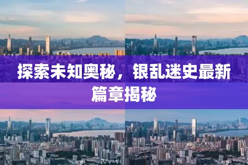 探索未知奥秘，银乱迷史最新篇章揭秘