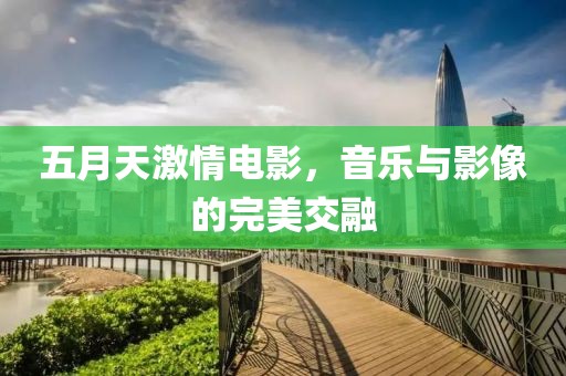 五月天激情电影，音乐与影像的完美交融
